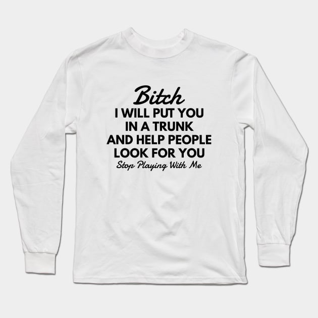 Bitch I Will Put You In A Trunk And Help People Look For You Stop Playing With Me - Funny Sayings Long Sleeve T-Shirt by Textee Store